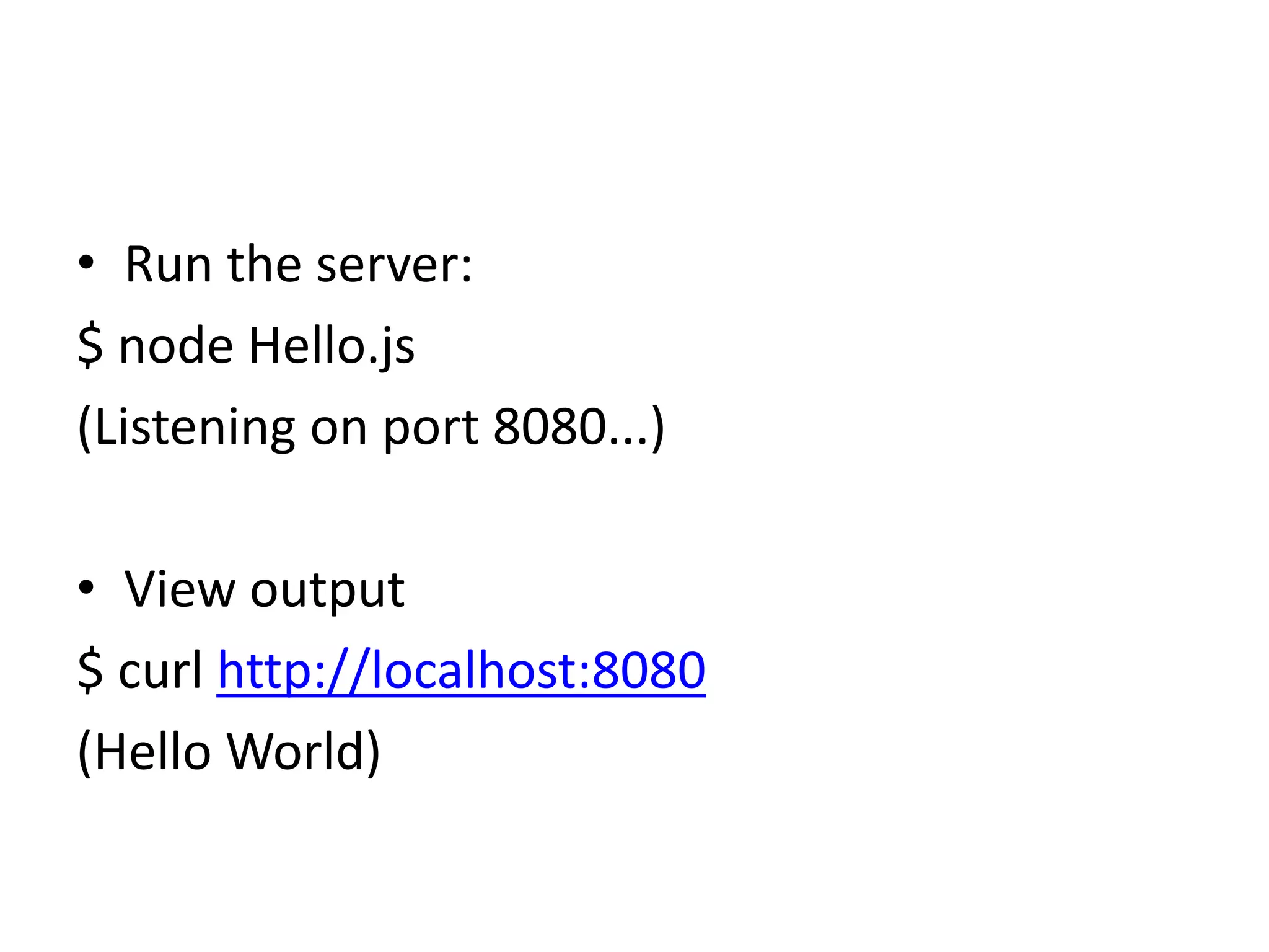 • Run the server:
$ node Hello.js
(Listening on port 8080...)
• View output
$ curl http://localhost:8080
(Hello World)

 