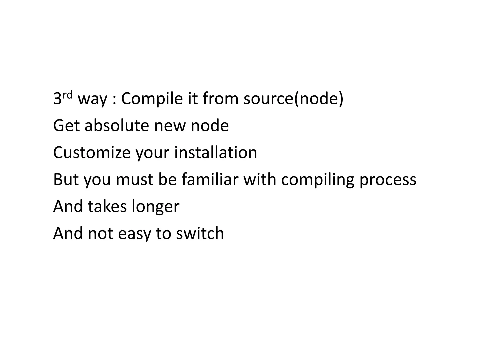 3rd way : Compile it from source(node)
Get absolute new node
Customize your installation
But you must be familiar with compiling process
And takes longer
And not easy to switch

 