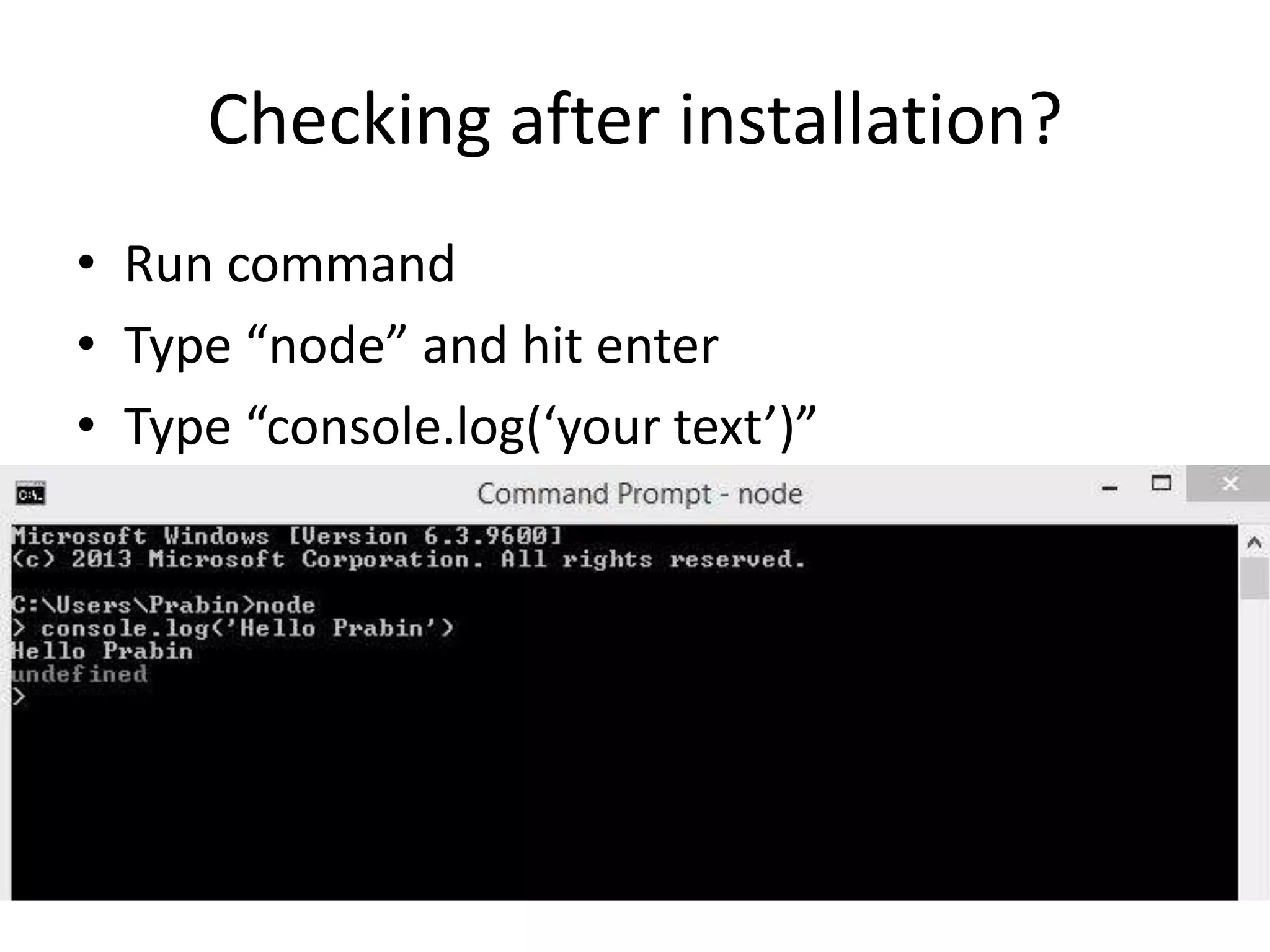 Checking after installation?
• Run command
• Type “node” and hit enter
• Type “console.log(‘your text’)”

 