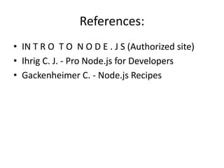 References:
• IN T R O T O N O D E . J S (Authorized site)
• Ihrig C. J. - Pro Node.js for Developers
• Gackenheimer C. - Node.js Recipes

 