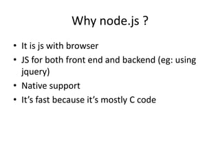 Why node.js ?
• It is js with browser
• JS for both front end and backend (eg: using
jquery)
• Native support
• It’s fast because it’s mostly C code

 