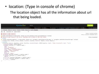 • location: (Type in console of chrome)
The location object has all the information about url
that being loaded.

 