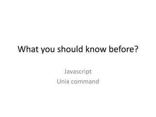 What you should know before?
Javascript
Unix command

 