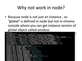 Why not work in node?
• Because node is not just an instance , so
“global” is defined in node but not in chrome
console where you can get instance version of
global object called window.

 