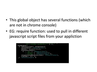 • This global object has several functions (which
are not in chrome console)
• EG: require function: used to pull in different
javascript script files from your appliction

 
