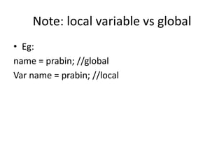 Note: local variable vs global
• Eg:
name = prabin; //global
Var name = prabin; //local

 