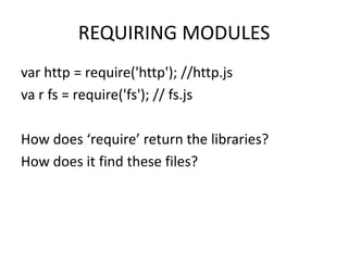 REQUIRING MODULES
var http = require('http'); //http.js
va r fs = require('fs'); // fs.js
How does ‘require’ return the libraries?
How does it find these files?

 