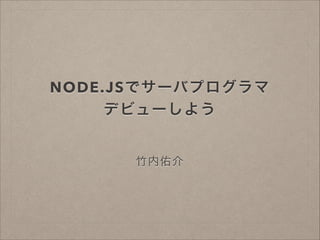 NODE.JSでサーバプログラマ
デビューしよう
竹内佑介
 