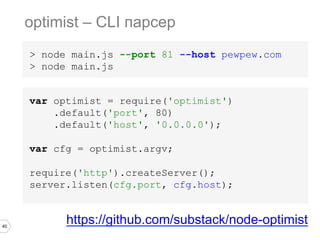 40
var optimist = require('optimist')
.default('port', 80)
.default('host', '0.0.0.0');
var cfg = optimist.argv;
require('http').createServer();
server.listen(cfg.port, cfg.host);
optimist – CLI парсер
https://github.com/substack/node-optimist
> node main.js --port 81 --host pewpew.com
> node main.js
 