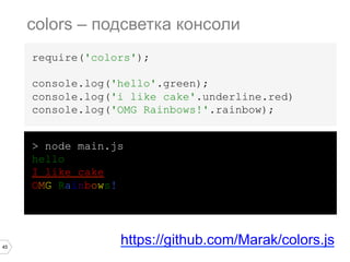 45
require('colors');
console.log('hello'.green);
console.log('i like cake'.underline.red)
console.log('OMG Rainbows!'.rainbow);
colors – подсветка консоли
https://github.com/Marak/colors.js
> node main.js
hello
I like cake
OMG Rainbows!
 