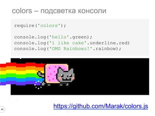 46
require('colors');
console.log('hello'.green);
console.log('i like cake'.underline.red)
console.log('OMG Rainbows!'.rainbow);
colors – подсветка консоли
https://github.com/Marak/colors.js
> node main.js
hello
I like cake
OMG Rainbows!
 