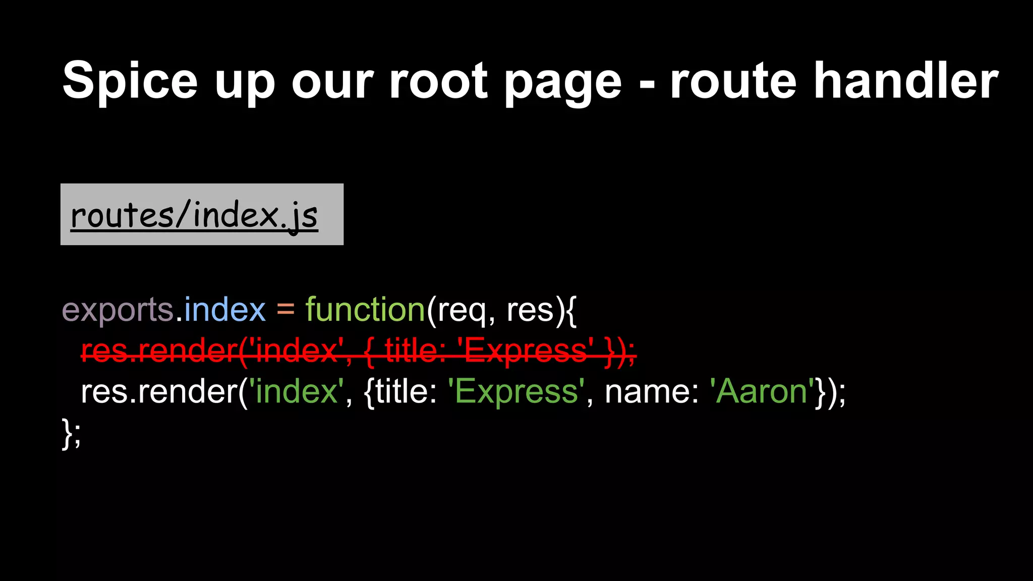 Spice up our root page - route handler
exports.index = function(req, res){
res.render('index', { title: 'Express' });
res.render('index', {title: 'Express', name: 'Aaron'});
};
routes/index.js
 