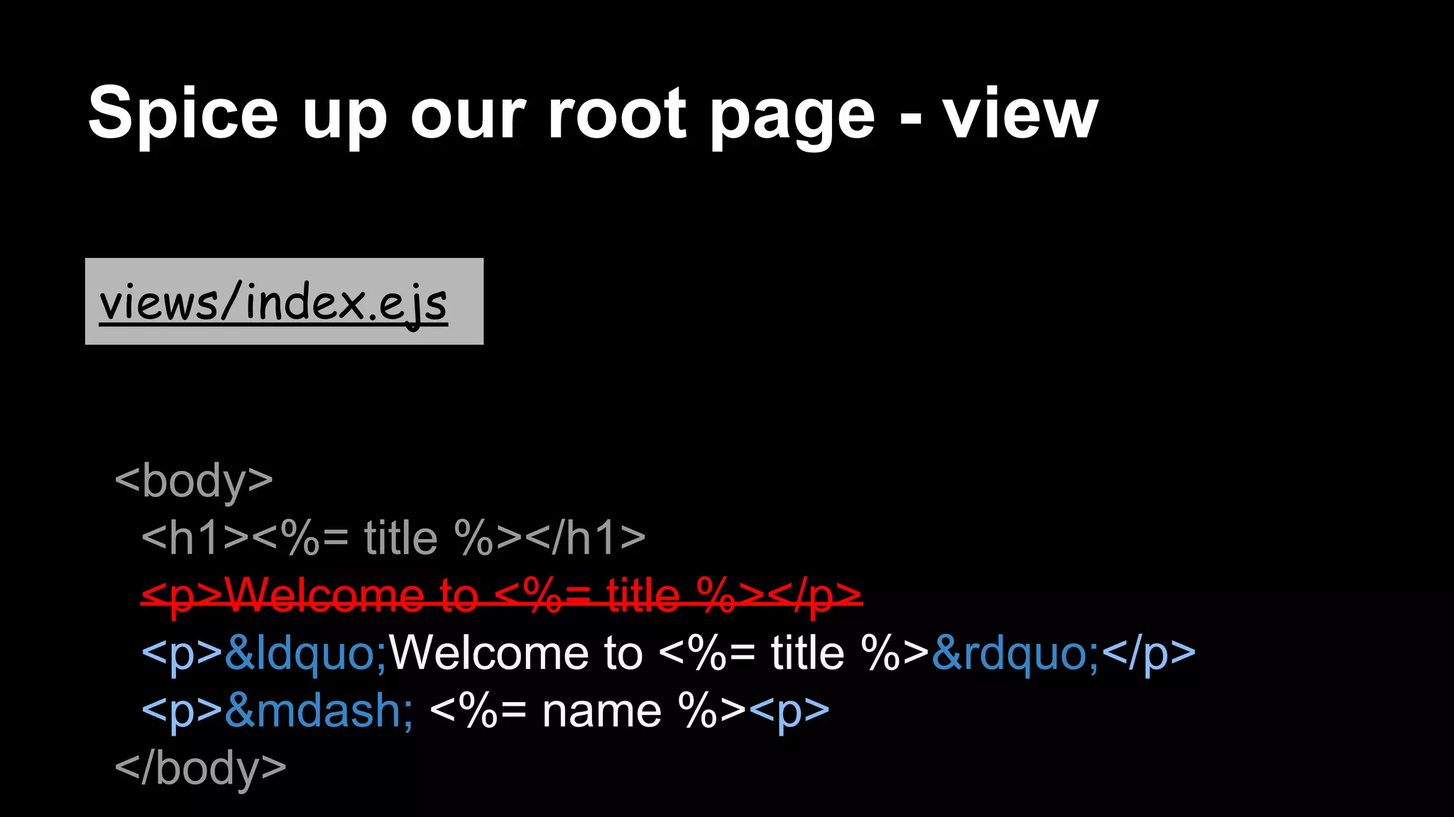 Spice up our root page - view
<body>
<h1><%= title %></h1>
<p>Welcome to <%= title %></p>
<p>&ldquo;Welcome to <%= title %>&rdquo;</p>
<p>&mdash; <%= name %><p>
</body>
views/index.ejs
 