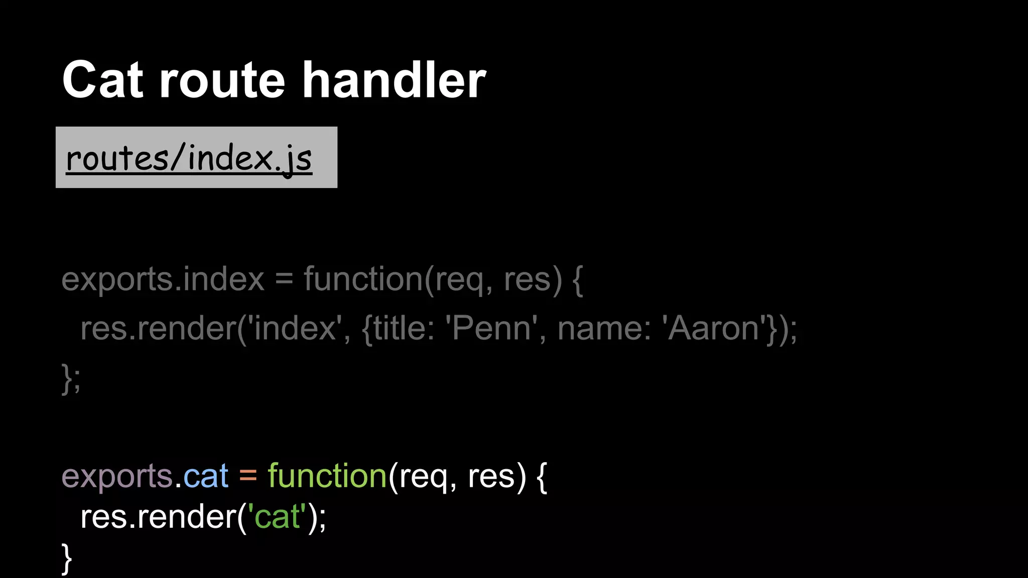 Cat route handler
exports.index = function(req, res) {
res.render('index', {title: 'Penn', name: 'Aaron'});
};
exports.cat = function(req, res) {
res.render('cat');
}
routes/index.js
 