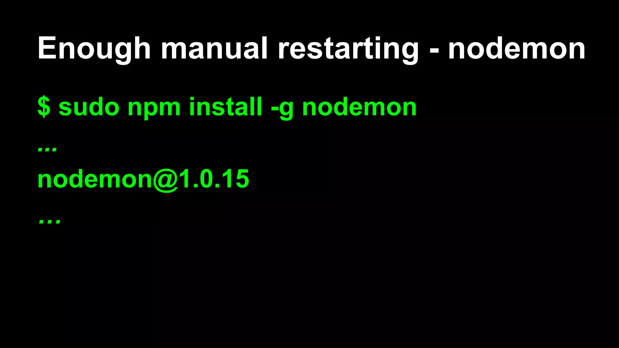 Enough manual restarting - nodemon
$ sudo npm install -g nodemon
...
nodemon@1.0.15
…
 