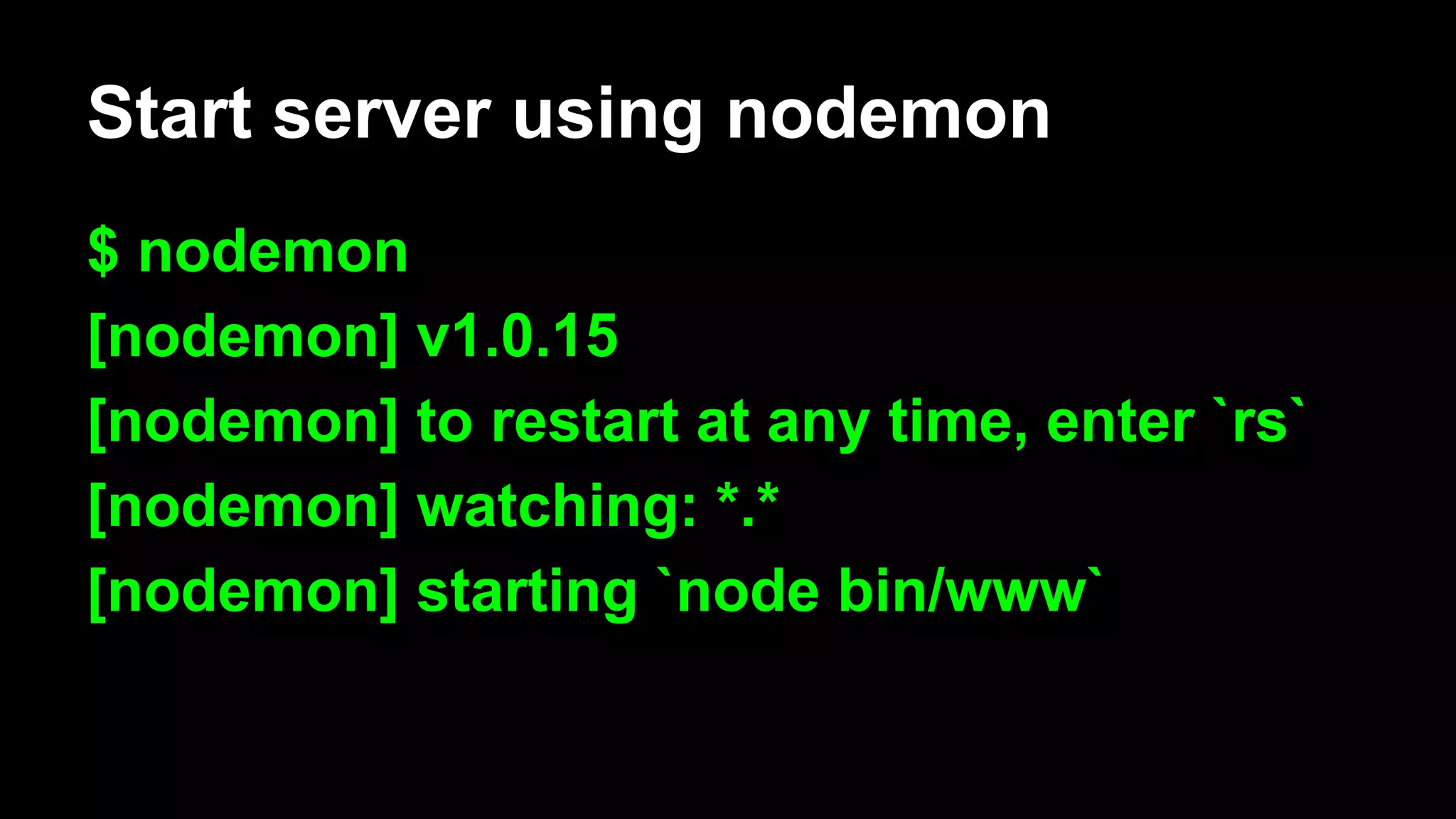Start server using nodemon
$ nodemon
[nodemon] v1.0.15
[nodemon] to restart at any time, enter `rs`
[nodemon] watching: *.*
[nodemon] starting `node bin/www`
 