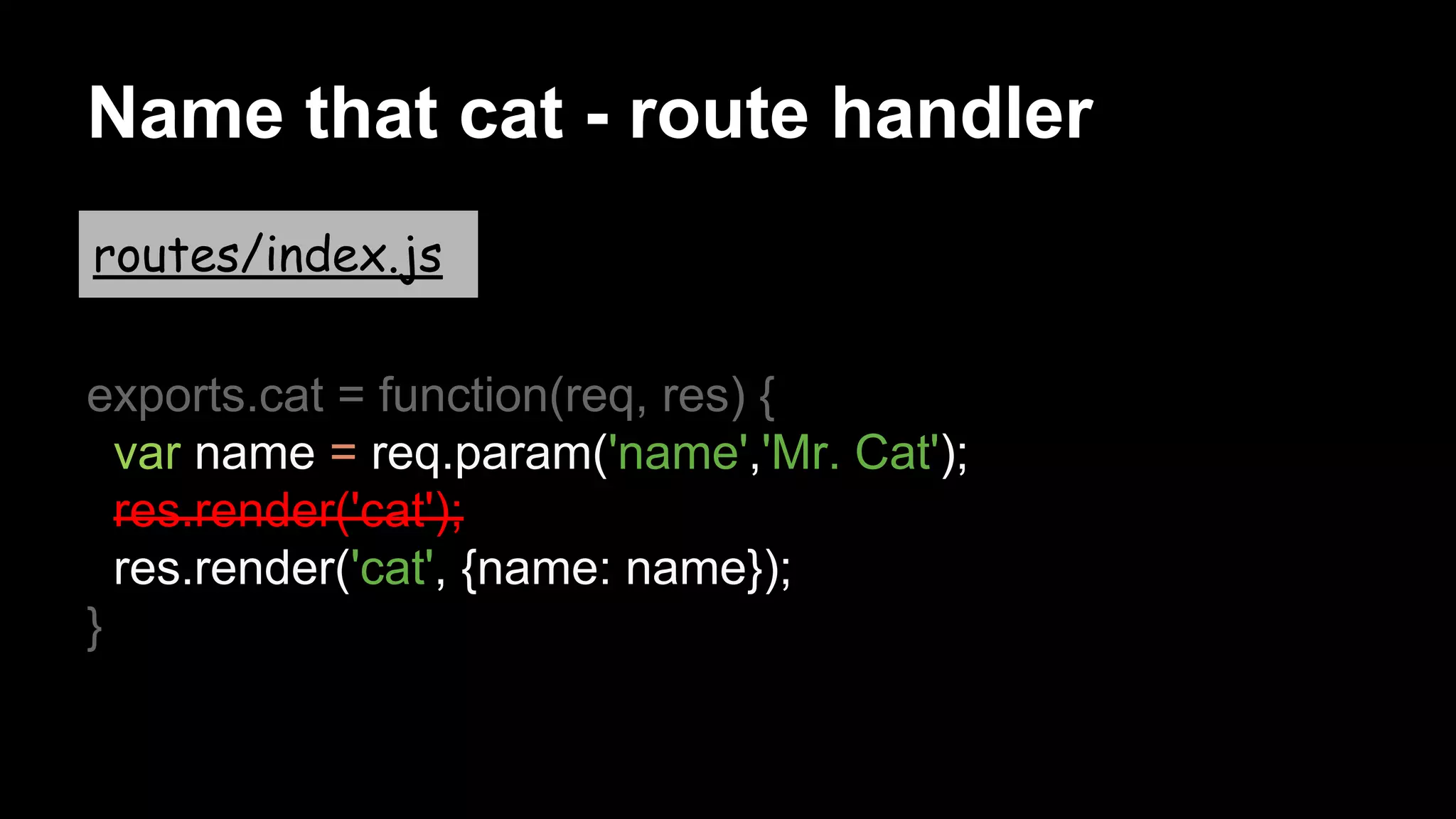 Name that cat - route handler
exports.cat = function(req, res) {
var name = req.param('name','Mr. Cat');
res.render('cat');
res.render('cat', {name: name});
}
routes/index.js
 