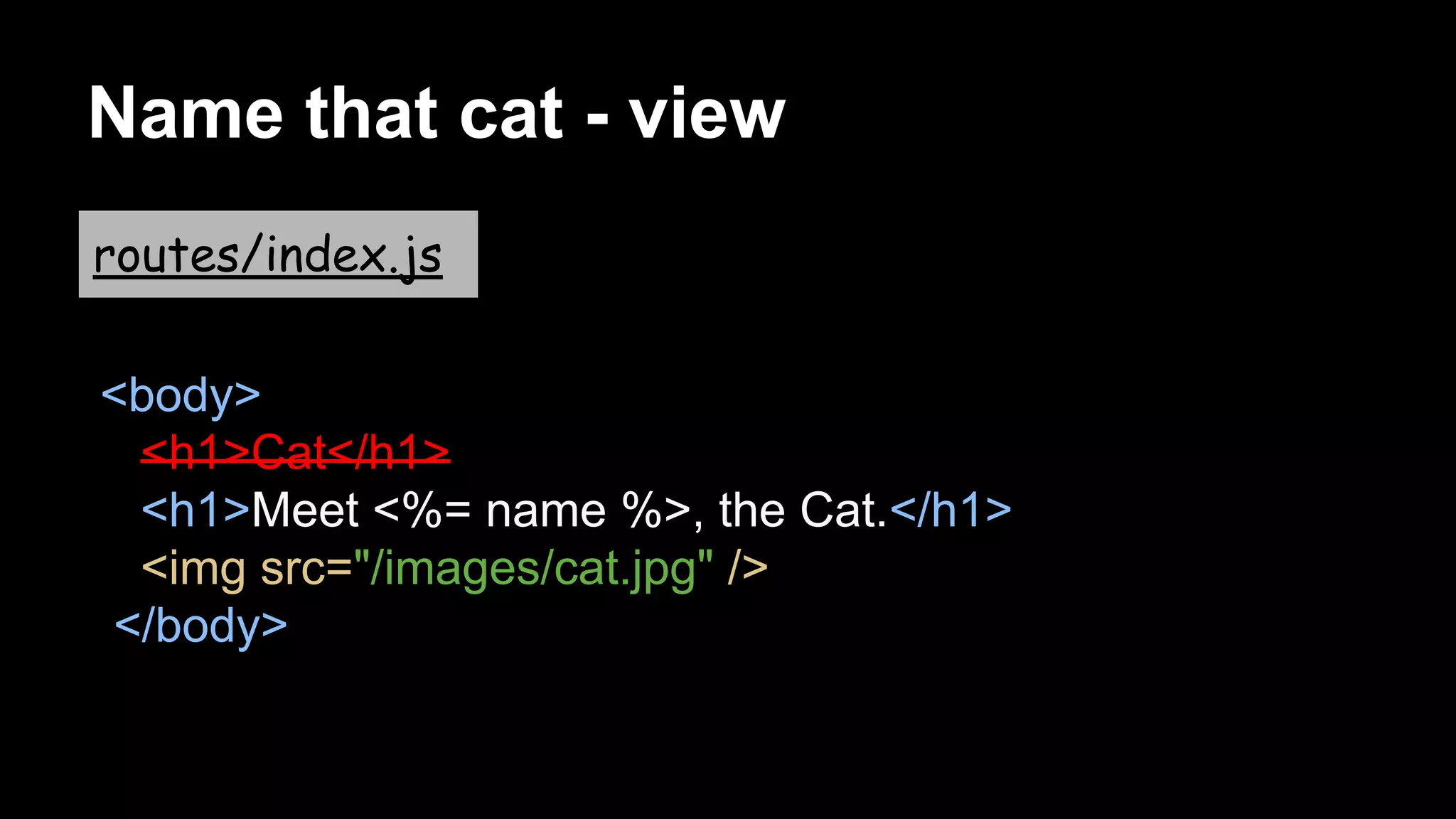 Name that cat - view
<body>
<h1>Cat</h1>
<h1>Meet <%= name %>, the Cat.</h1>
<img src="/images/cat.jpg" />
</body>
routes/index.js
 