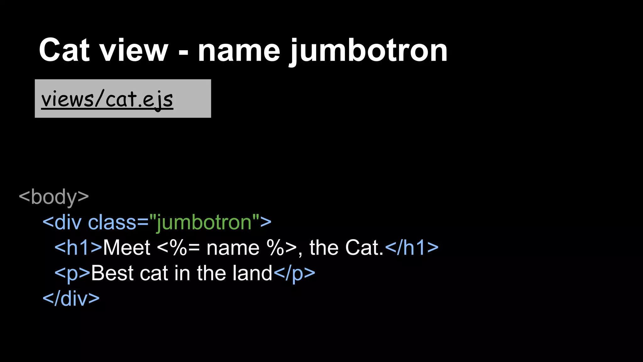Cat view - name jumbotron
<body>
<div class="jumbotron">
<h1>Meet <%= name %>, the Cat.</h1>
<p>Best cat in the land</p>
</div>
views/cat.ejs
 