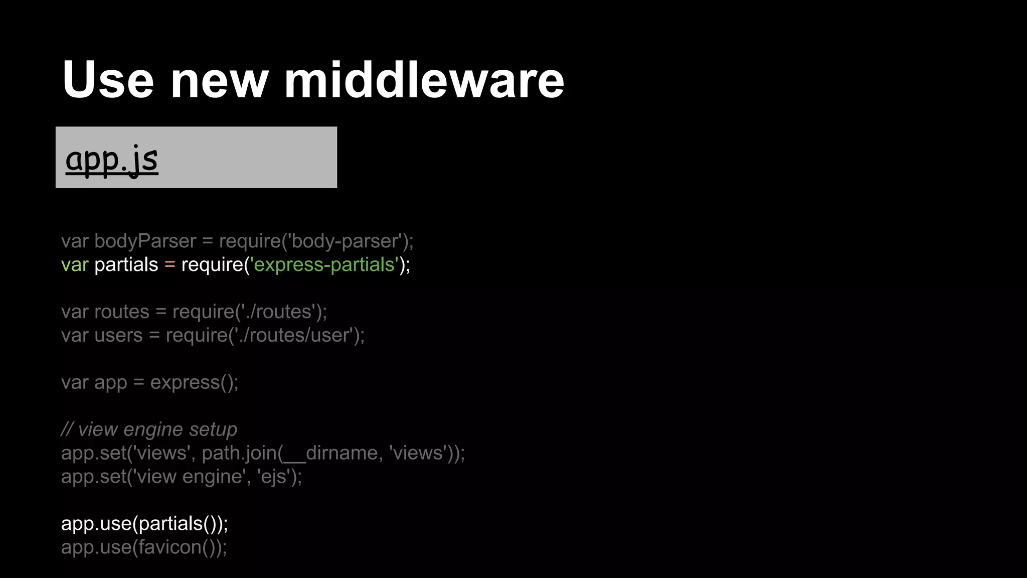 Use new middleware
var bodyParser = require('body-parser');
var partials = require('express-partials');
var routes = require('./routes');
var users = require('./routes/user');
var app = express();
// view engine setup
app.set('views', path.join(__dirname, 'views'));
app.set('view engine', 'ejs');
app.use(partials());
app.use(favicon());
app.js
 