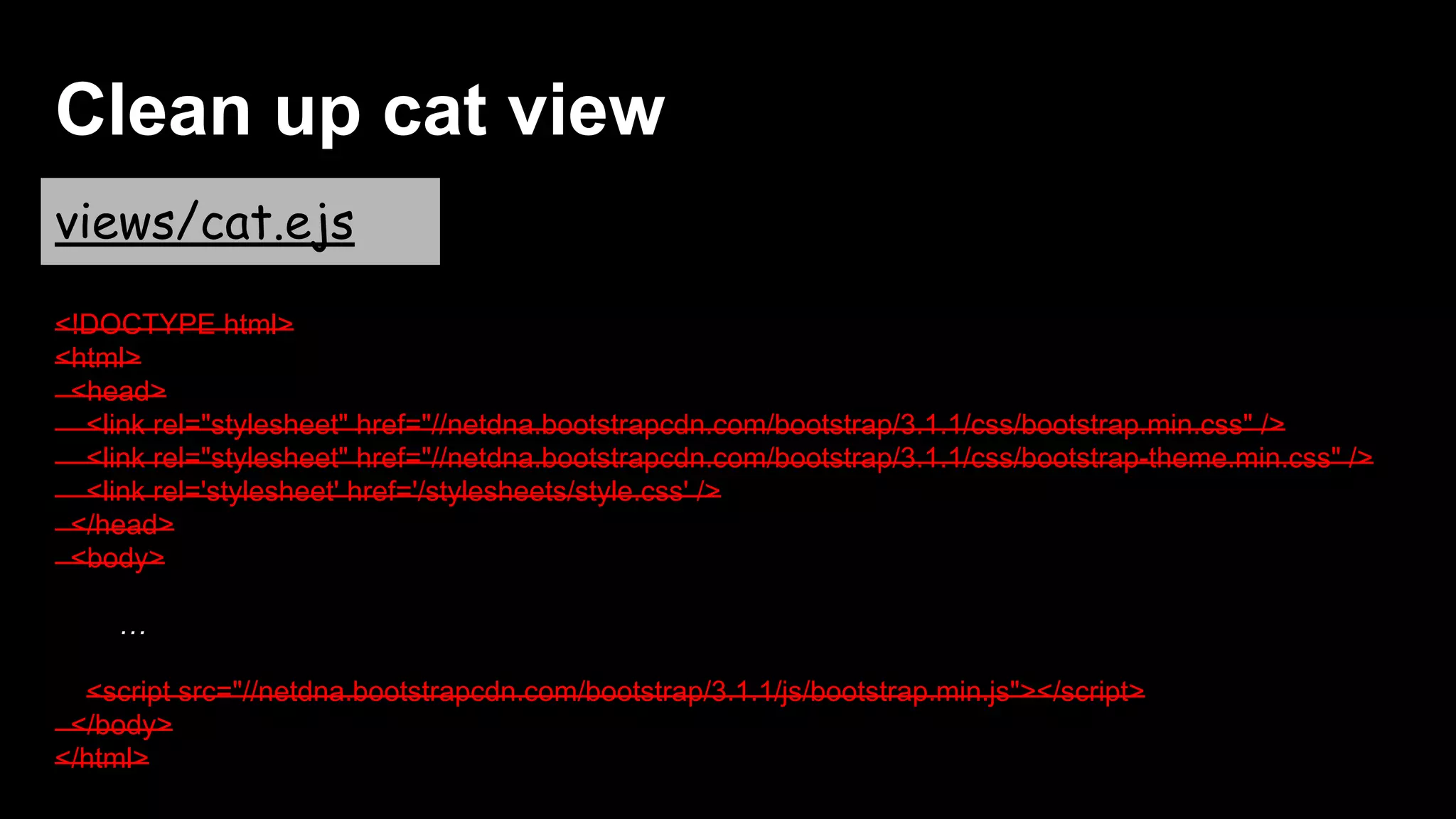 Clean up cat view
views/cat.ejs
<!DOCTYPE html>
<html>
<head>
<link rel="stylesheet" href="//netdna.bootstrapcdn.com/bootstrap/3.1.1/css/bootstrap.min.css" />
<link rel="stylesheet" href="//netdna.bootstrapcdn.com/bootstrap/3.1.1/css/bootstrap-theme.min.css" />
<link rel='stylesheet' href='/stylesheets/style.css' />
</head>
<body>
…
<script src="//netdna.bootstrapcdn.com/bootstrap/3.1.1/js/bootstrap.min.js"></script>
</body>
</html>
 