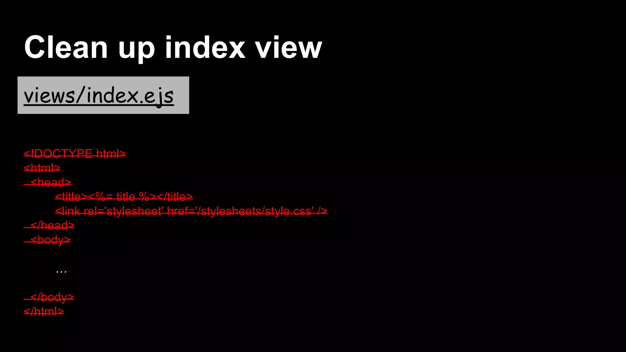 Clean up index view
views/index.ejs
<!DOCTYPE html>
<html>
<head>
<title><%= title %></title>
<link rel='stylesheet' href='/stylesheets/style.css' />
</head>
<body>
…
</body>
</html>
 