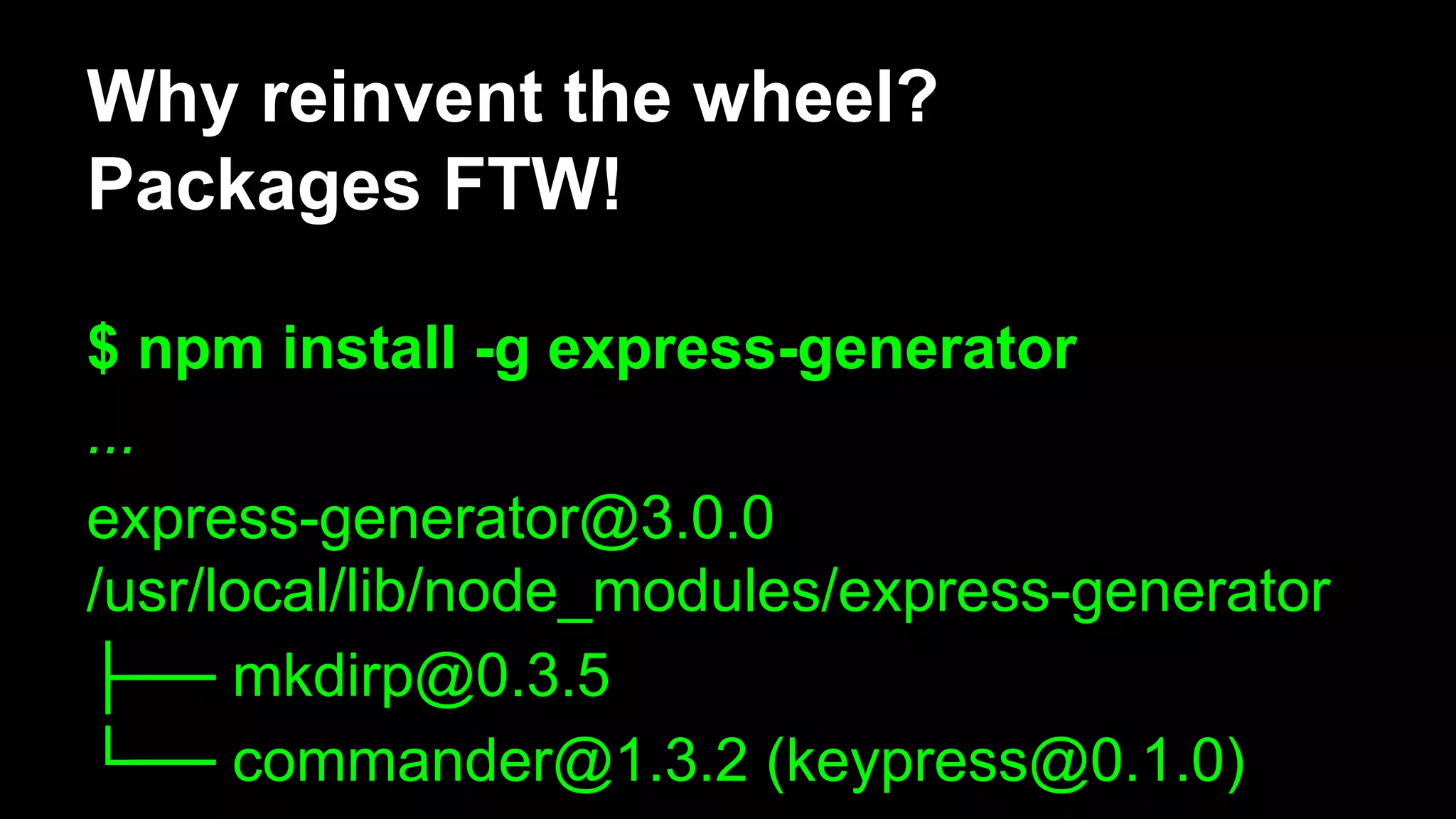 Why reinvent the wheel?
Packages FTW!
$ npm install -g express-generator
...
express-generator@3.0.0
/usr/local/lib/node_modules/express-generator
├── mkdirp@0.3.5
└── commander@1.3.2 (keypress@0.1.0)
 