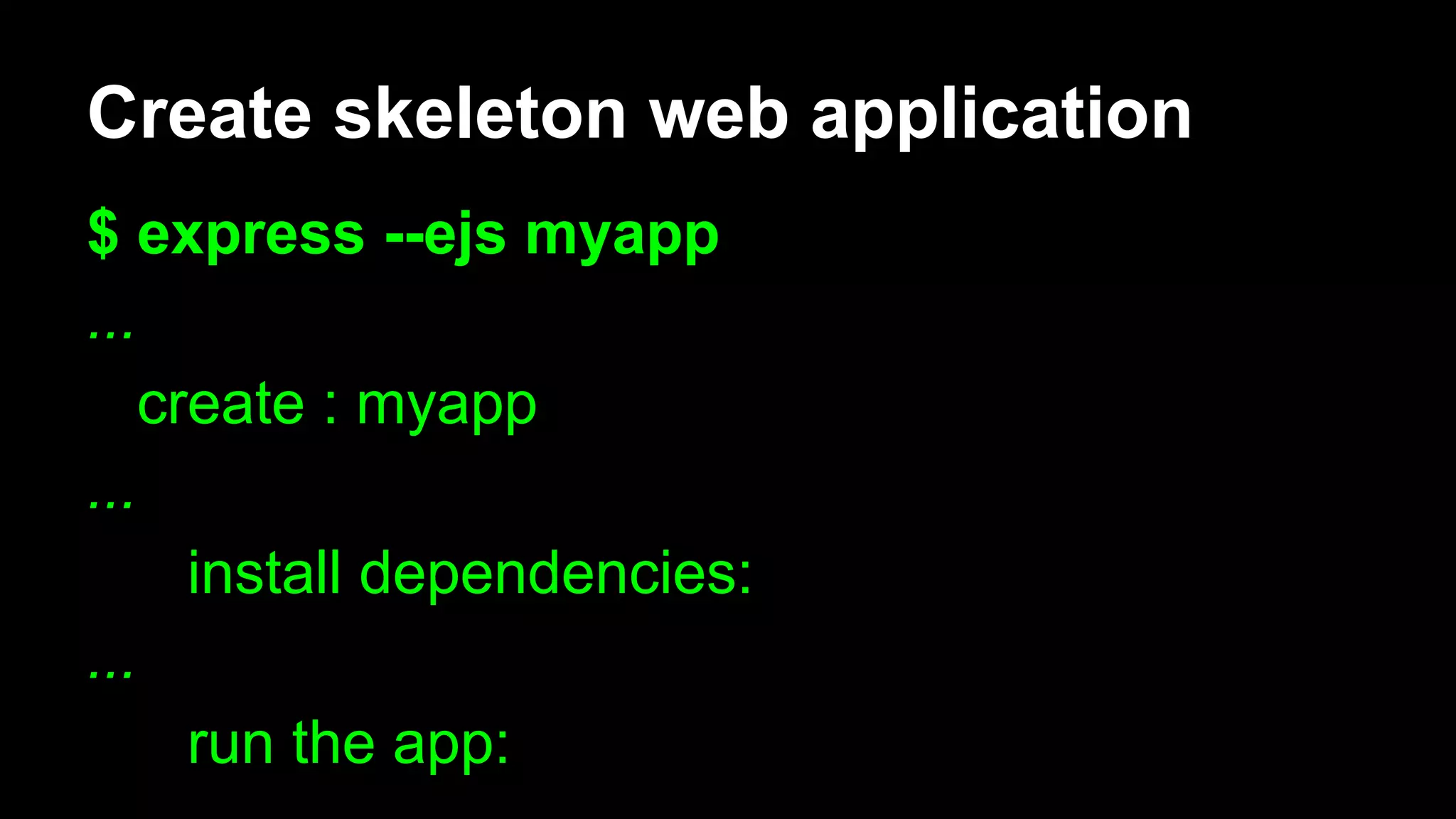 Create skeleton web application
$ express --ejs myapp
...
create : myapp
...
install dependencies:
...
run the app:
 
