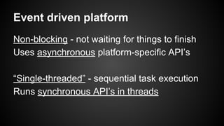 Event driven platform
Non-blocking - not waiting for things to finish
Uses asynchronous platform-specific API’s
“Single-threaded” - sequential task execution
Runs synchronous API’s in threads
 