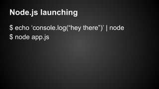 Node.js launching
$ echo ‘console.log(“hey there”)’ | node
$ node app.js
 