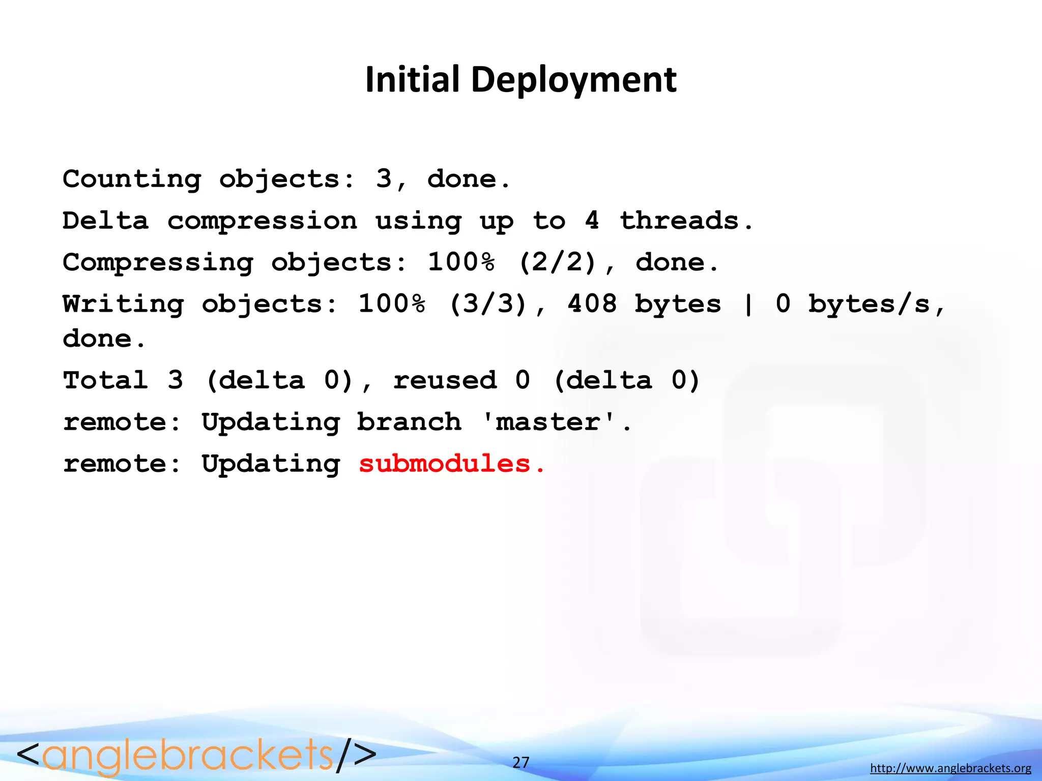 27 http://www.anglebrackets.org
Initial Deployment
Counting objects: 3, done.
Delta compression using up to 4 threads.
Compressing objects: 100% (2/2), done.
Writing objects: 100% (3/3), 408 bytes | 0 bytes/s,
done.
Total 3 (delta 0), reused 0 (delta 0)
remote: Updating branch 'master'.
remote: Updating submodules.
 