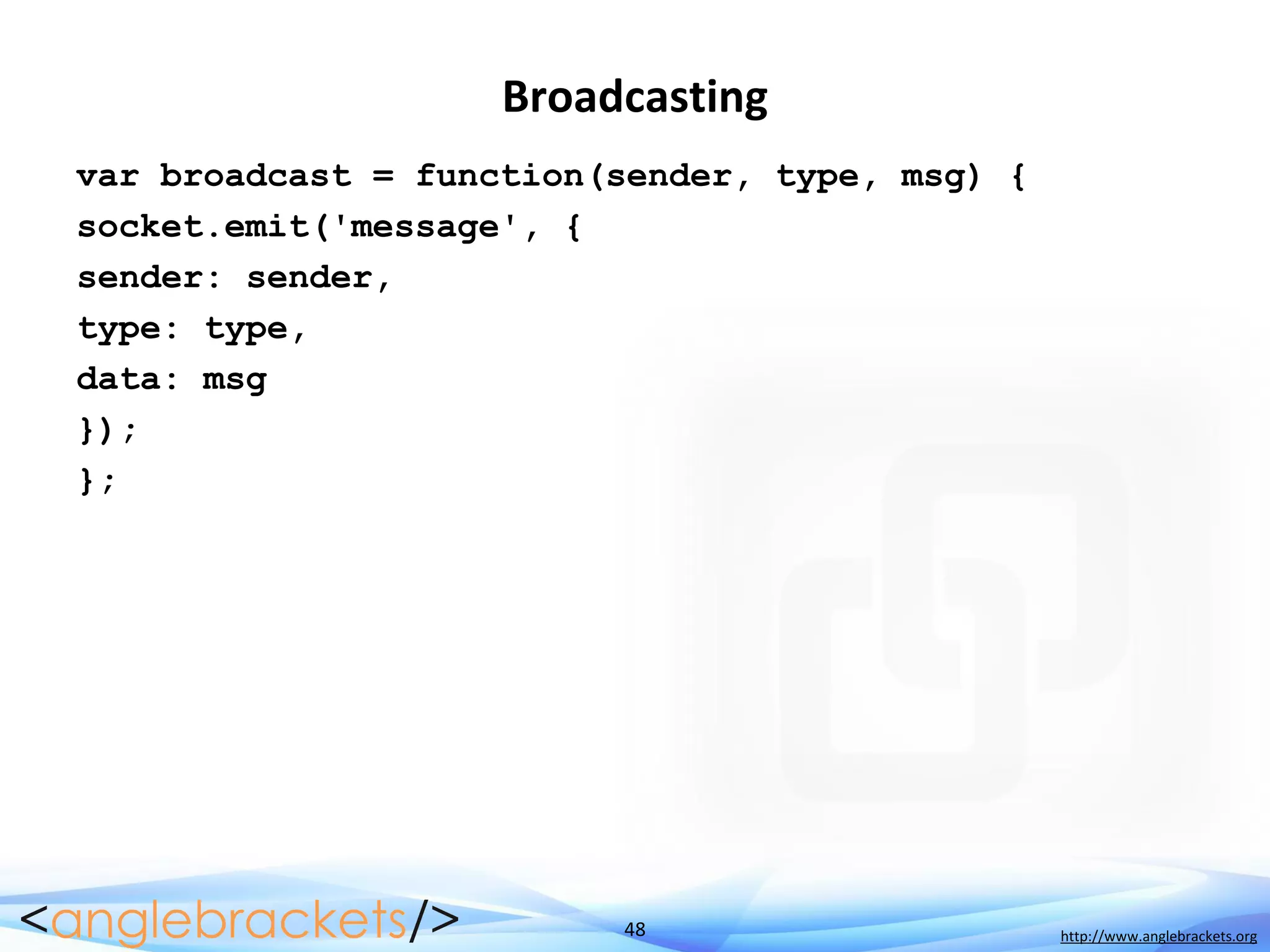 48 http://www.anglebrackets.org
Broadcasting
var broadcast = function(sender, type, msg) {
socket.emit('message', {
sender: sender,
type: type,
data: msg
});
};
 