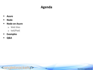 2 http://www.anglebrackets.org
Agenda
 Azure
 Node
 Node on Azure
 Web Sites
 IaaS/PaaS
 Examples
 Q&A
 