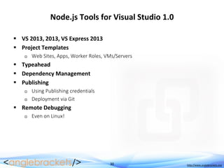 30 http://www.anglebrackets.org
Node.js Tools for Visual Studio 1.0
 VS 2013, 2013, VS Express 2013
 Project Templates
 Web Sites, Apps, Worker Roles, VMs/Servers
 Typeahead
 Dependency Management
 Publishing
 Using Publishing credentials
 Deployment via Git
 Remote Debugging
 Even on Linux!
 