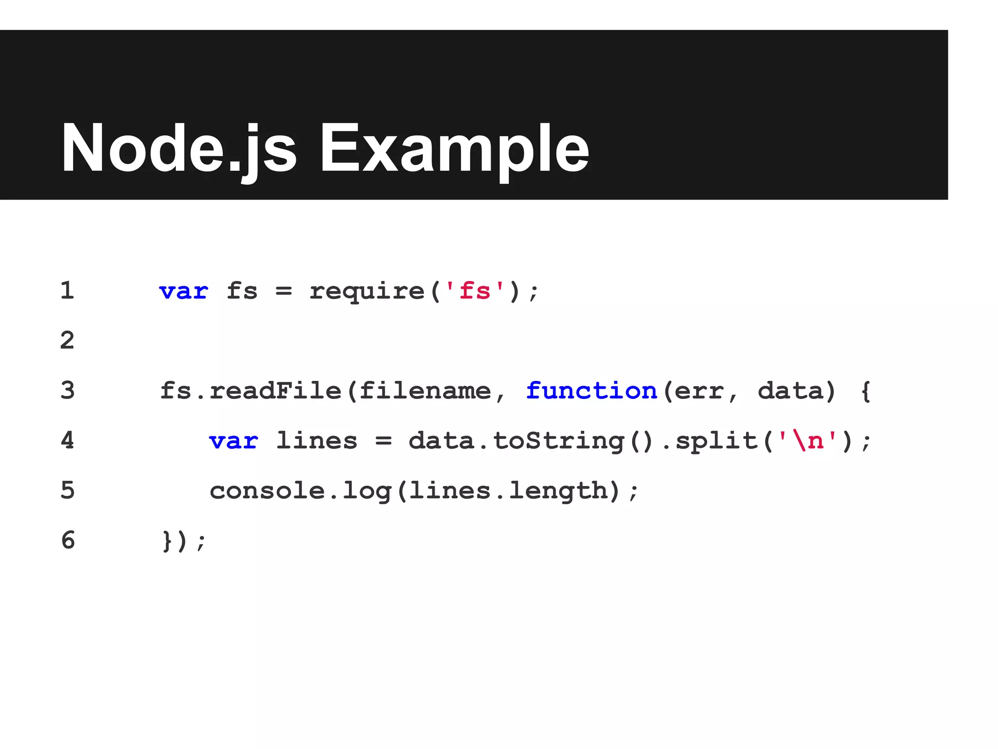 Node.js Example
1 var fs = require('fs');
2
3 fs.readFile(filename, function(err, data) {
4 var lines = data.toString().split('n');
5 console.log(lines.length);
6 });
 