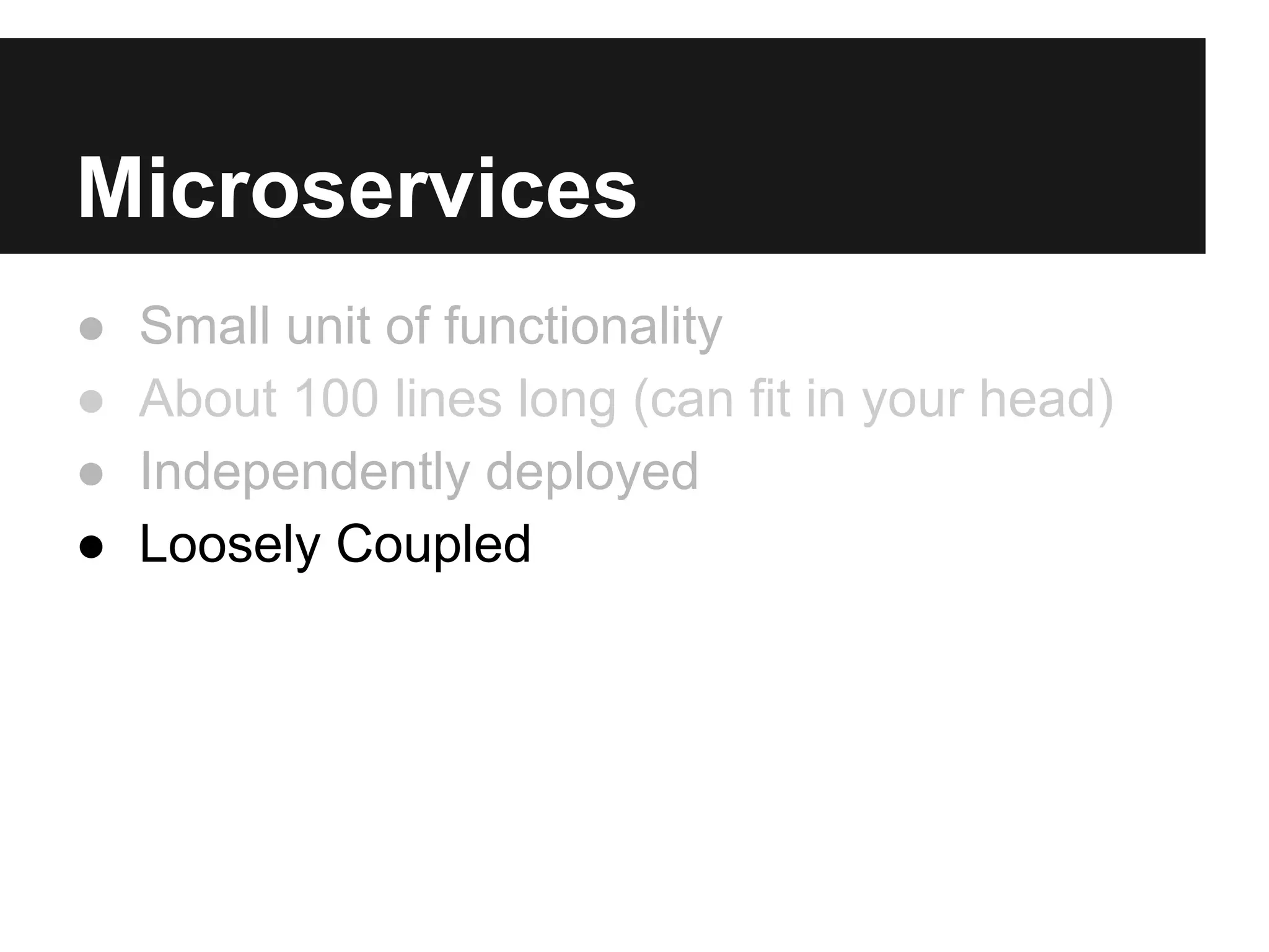 Microservices
● Small unit of functionality
● About 100 lines long (can fit in your head)
● Independently deployed
● Loosely Coupled
 