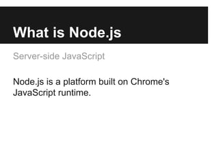 What is Node.js
Server-side JavaScript
Node.js is a platform built on Chrome's
JavaScript runtime.
 