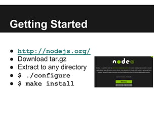 Getting Started
● http://nodejs.org/
● Download tar.gz
● Extract to any directory
● $ ./configure
● $ make install
 