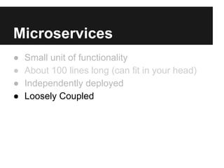 Microservices
● Small unit of functionality
● About 100 lines long (can fit in your head)
● Independently deployed
● Loosely Coupled
 