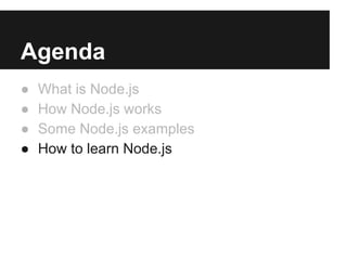 Agenda
● What is Node.js
● How Node.js works
● Some Node.js examples
● How to learn Node.js
 