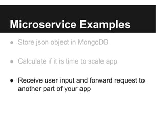 Microservice Examples
● Store json object in MongoDB
● Calculate if it is time to scale app
● Receive user input and forward request to
another part of your app
 
