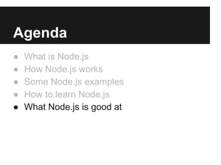 Agenda
● What is Node.js
● How Node.js works
● Some Node.js examples
● How to learn Node.js
● What Node.js is good at
 