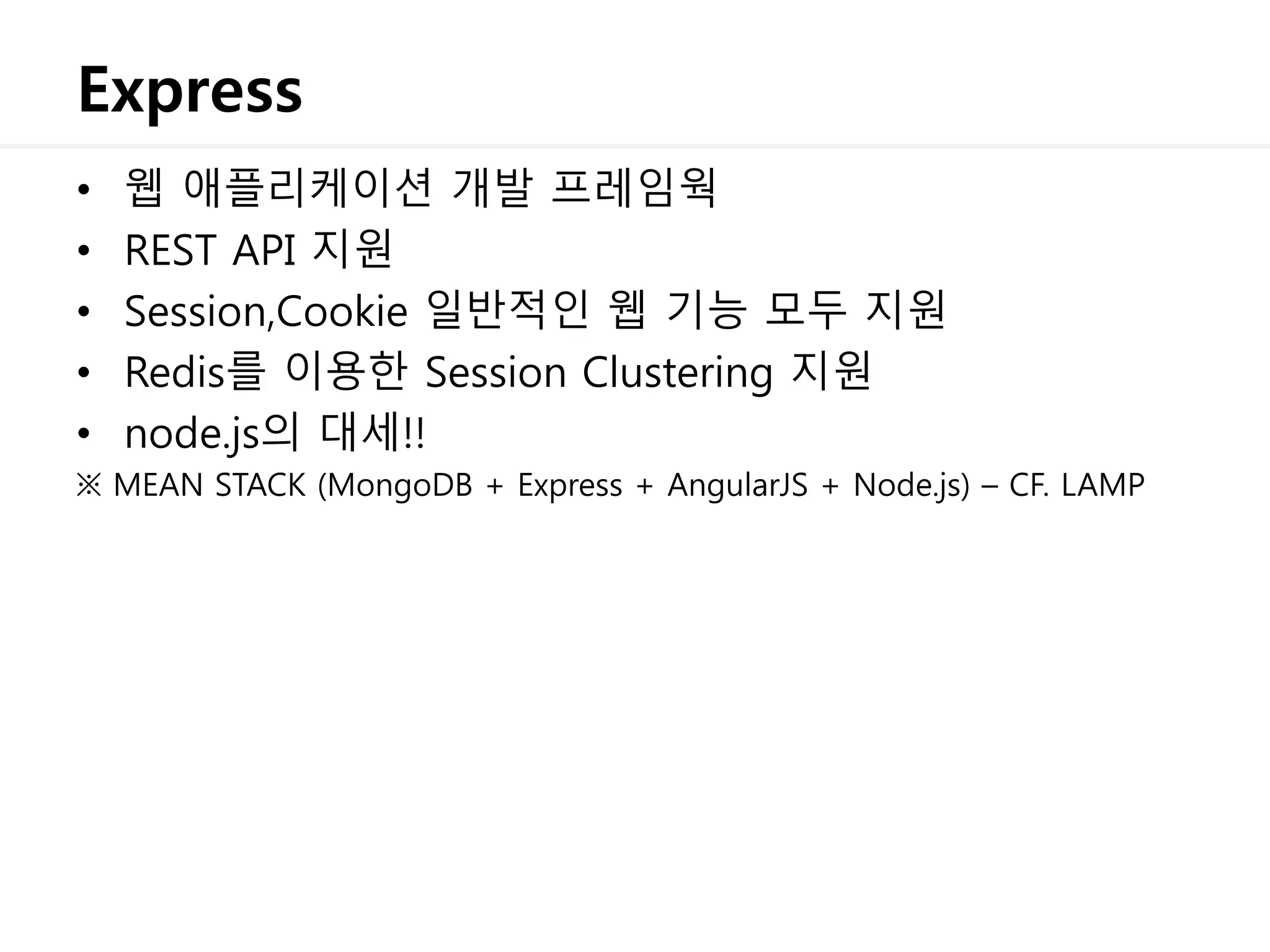 Express
• 웹 애플리케이션 개발 프레임웍
• REST API 지원
• Session,Cookie 일반적인 웹 기능 모두 지원
• Redis를 이용한 Session Clustering 지원
• node.js의 대세!!
※ MEAN STACK (MongoDB + Express + AngularJS + Node.js) – CF. LAMP
 