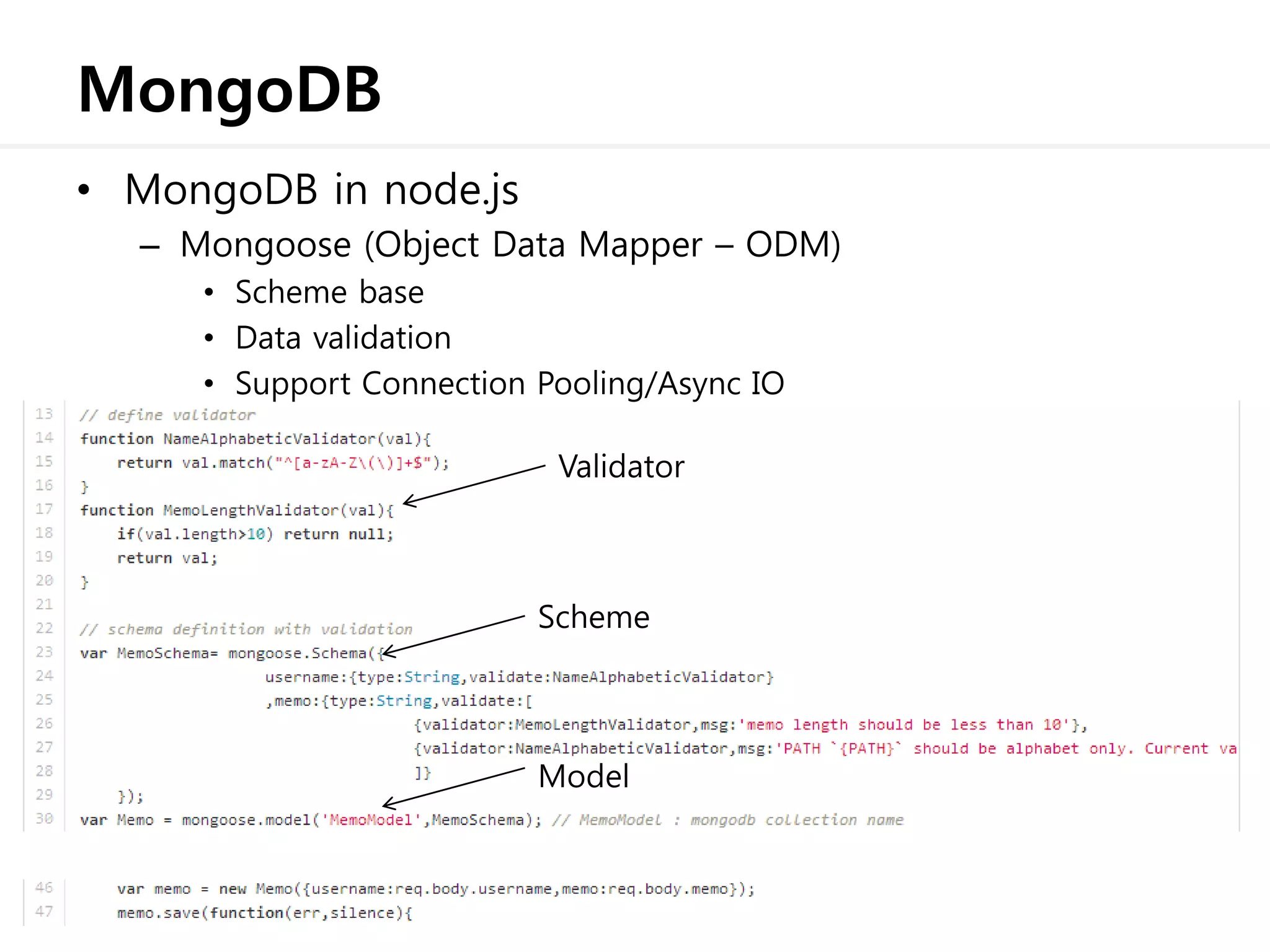 MongoDB
• MongoDB in node.js
– Mongoose (Object Data Mapper – ODM)
• Scheme base
• Data validation
• Support Connection Pooling/Async IO
Scheme
Validator
Model
 