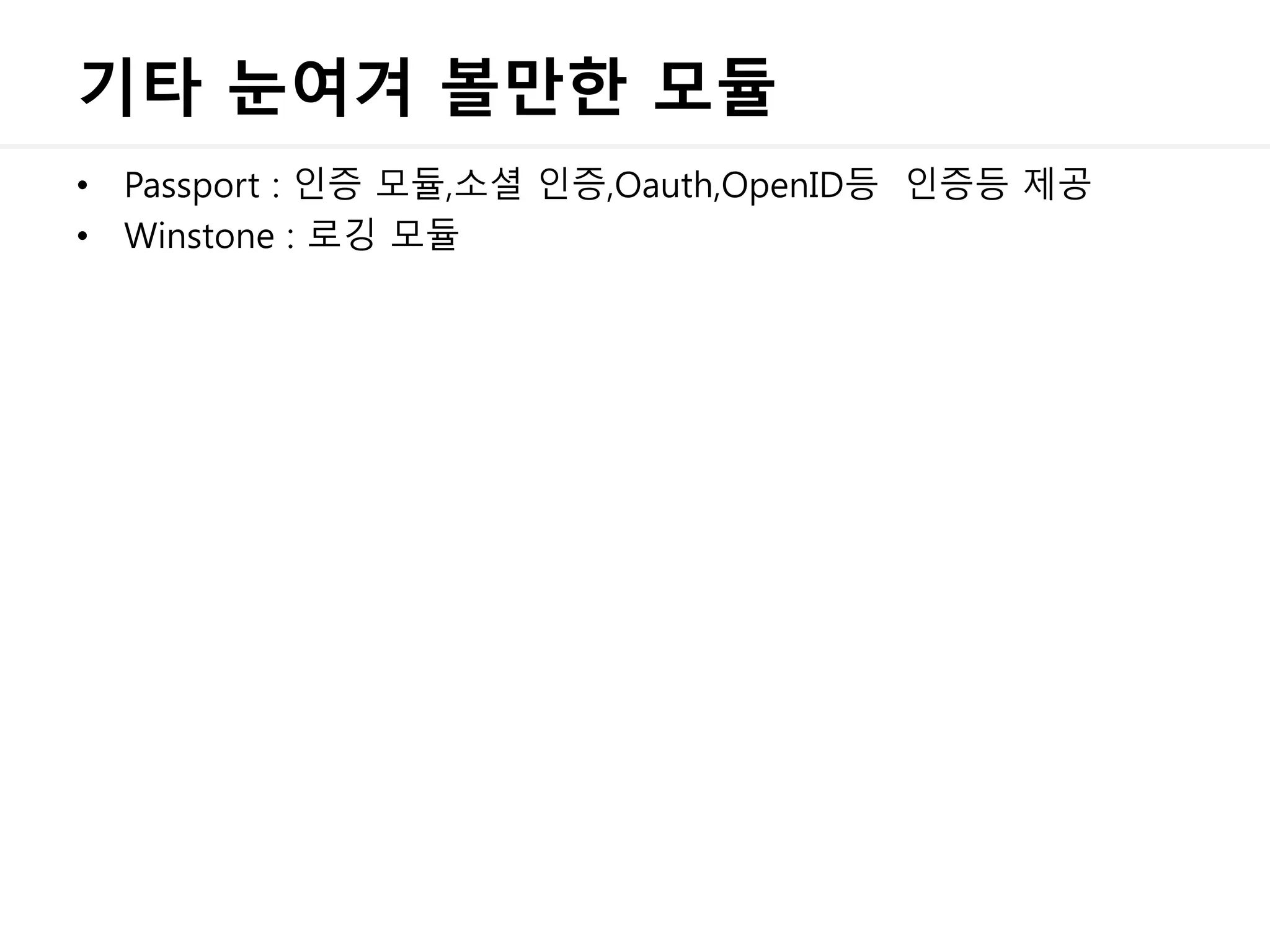 기타 눈여겨 볼만한 모듈
• Passport : 인증 모듈,소셜 인증,Oauth,OpenID등 인증등 제공
• Winstone : 로깅 모듈
 