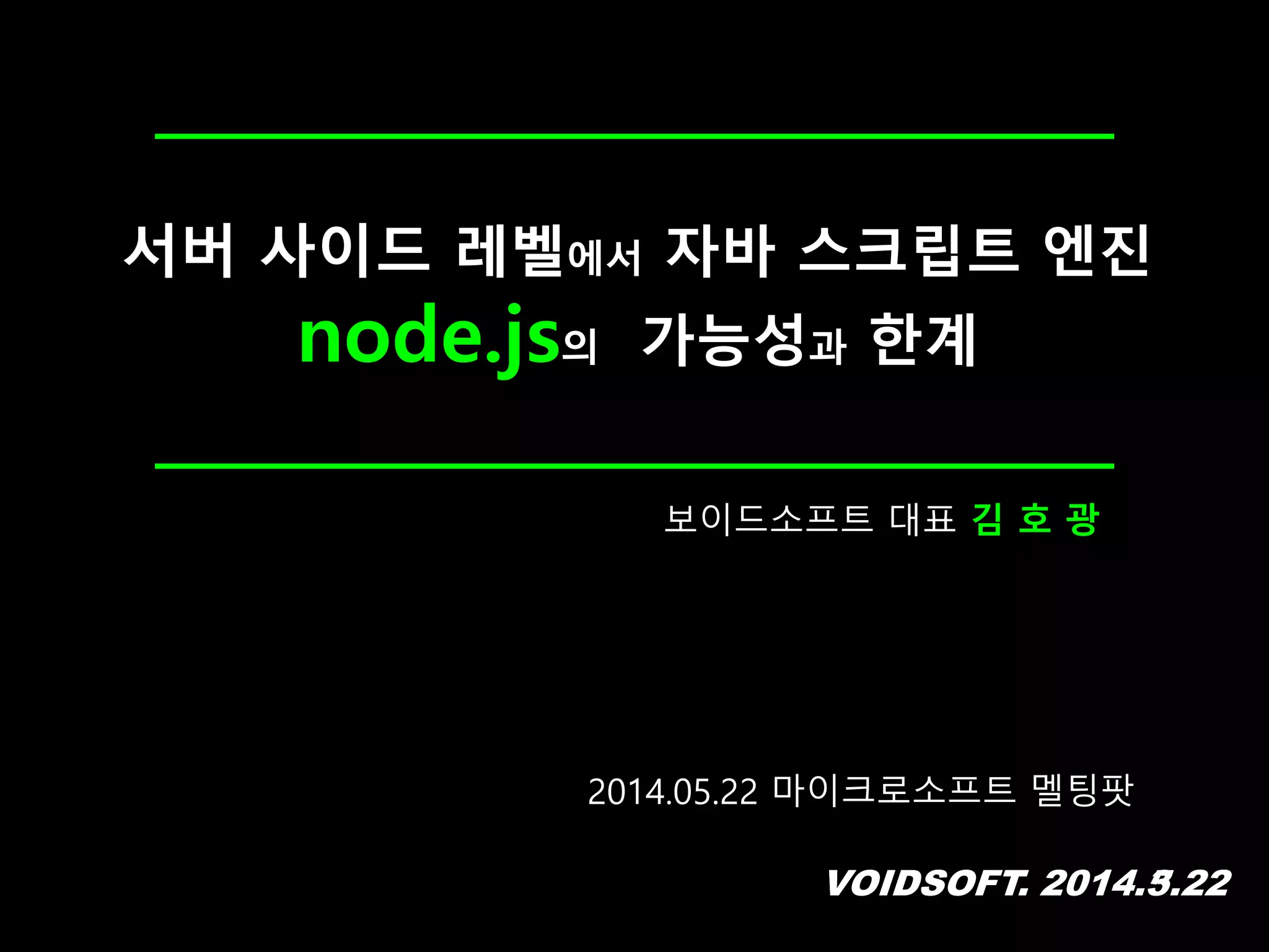 VOIDSOFT. 2014.5.22
서버 사이드 레벨에서 자바 스크립트 엔진
node.js의 가능성과 한계
VOIDSOFT. 2014.3.22
보이드소프트 대표 김 호 광
2014.05.22 마이크로소프트 멜팅팟
 