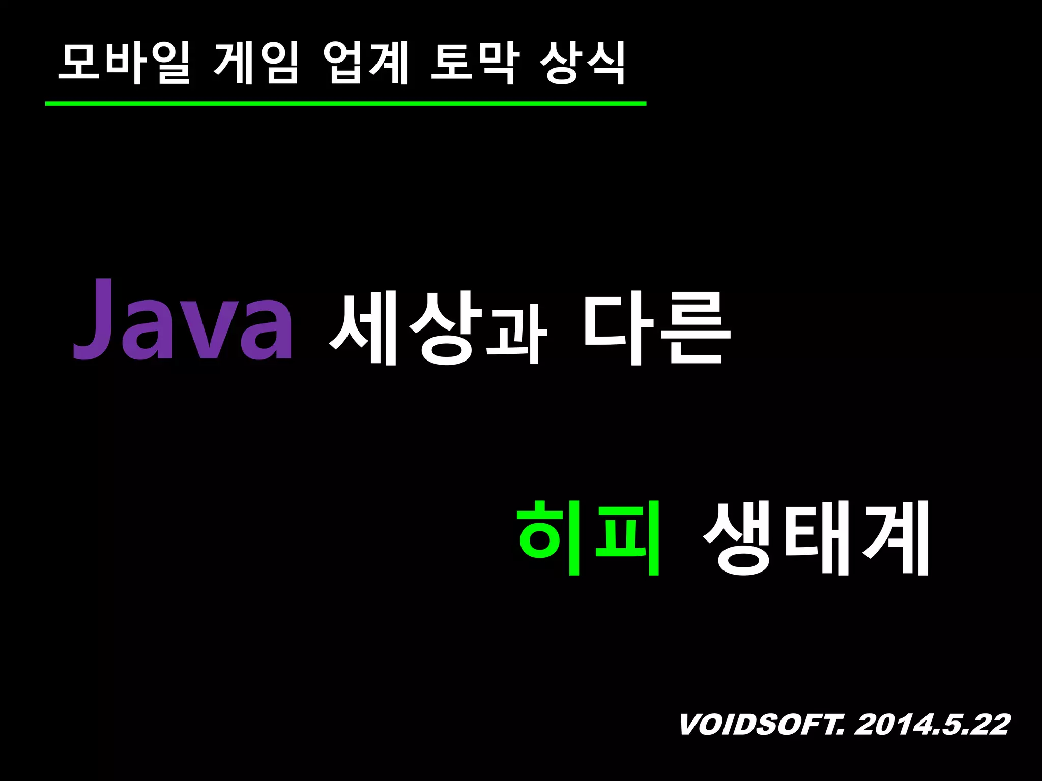 VOIDSOFT. 2014.5.22
모바일 게임 업계 토막 상식
Java 세상과 다른
히피 생태계
 
