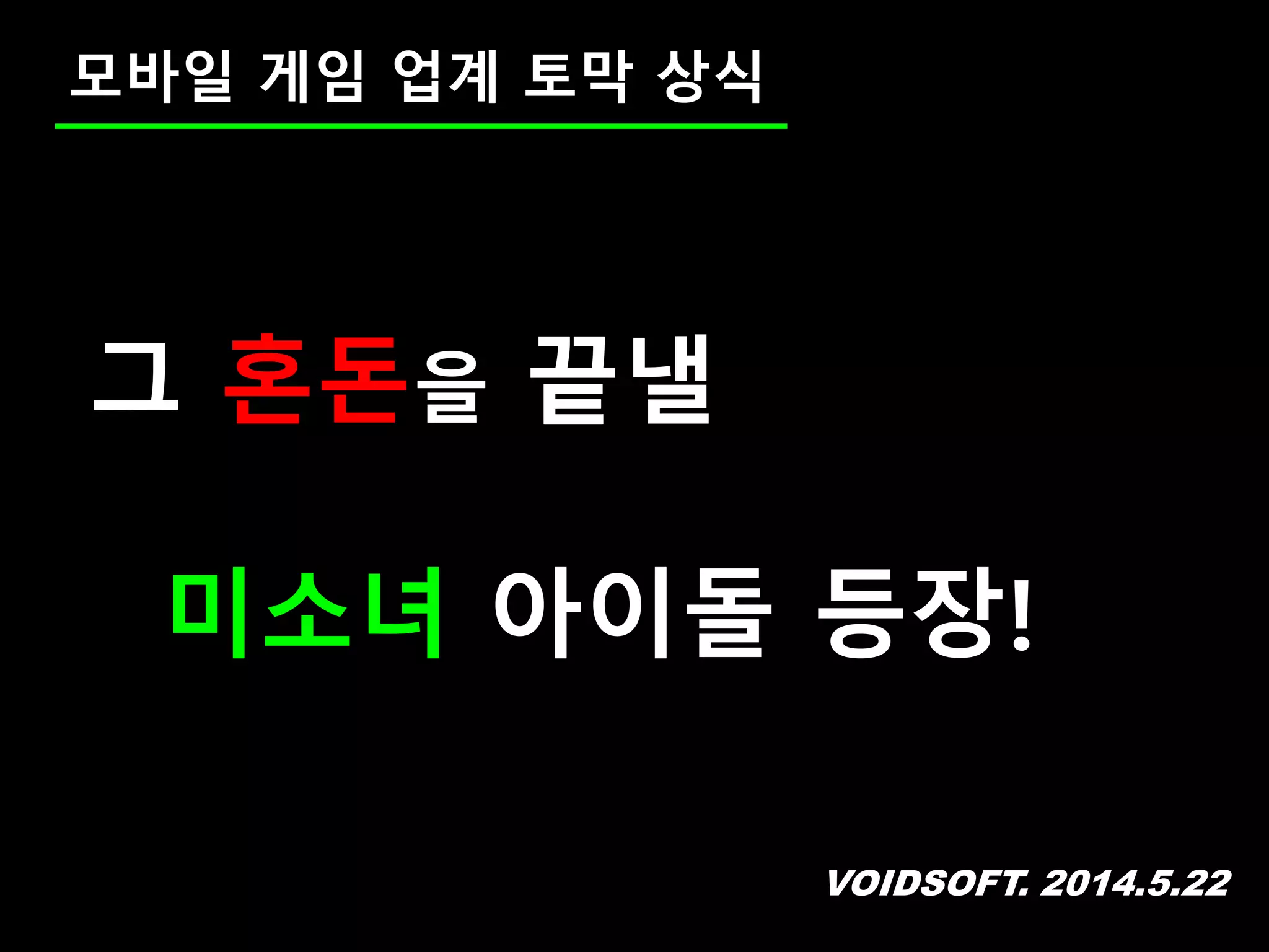 VOIDSOFT. 2014.5.22
모바일 게임 업계 토막 상식
그 혼돈을 끝낼
미소녀 아이돌 등장!
 