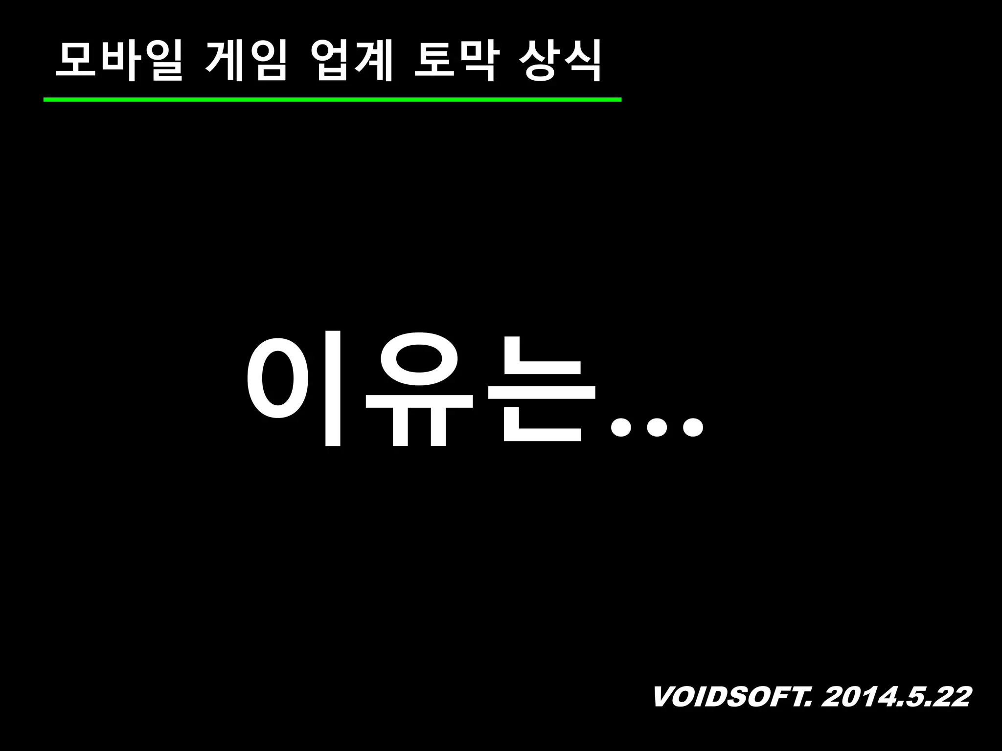 VOIDSOFT. 2014.5.22
모바일 게임 업계 토막 상식
이유는…
 