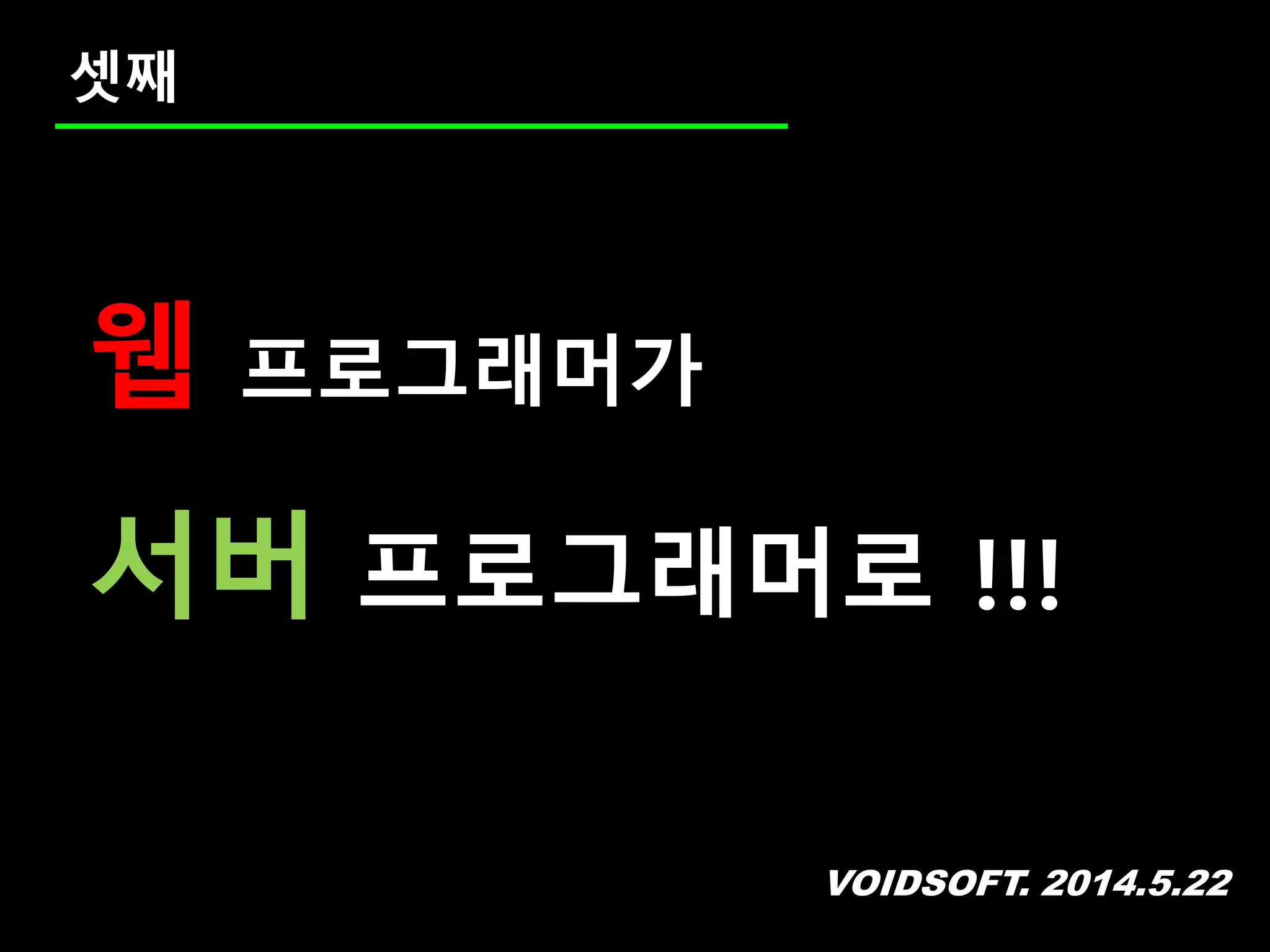 VOIDSOFT. 2014.5.22
셋째
웹 프로그래머가
서버 프로그래머로 !!!
 